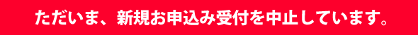 ただいま、新規お申込みは受付を中止しています。