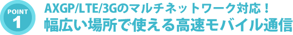 AXGP/LTE/3Gのマルチネットワーク対応！幅広い場所で使える高速モバイル通信