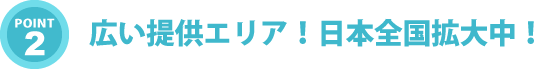 広い提供エリア！日本全国拡大中！